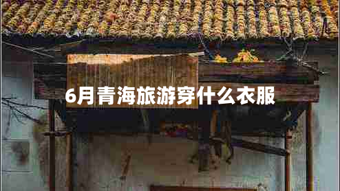 6月青海旅游穿什么衣服 6月青海旅游穿什么衣服