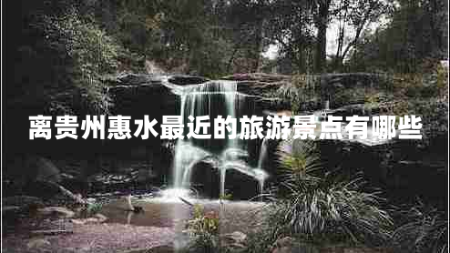 離貴州惠水最近的旅游景點有哪些