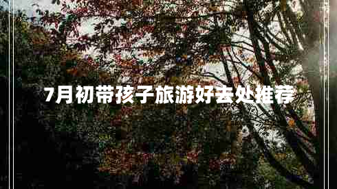 7月初帶孩子旅游好去處推薦 7月初帶孩子旅游好去處推薦