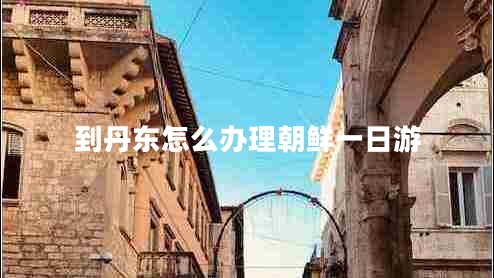 到丹東怎么辦理朝鮮一日游