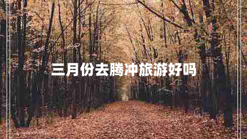 三月份去騰沖旅游好嗎