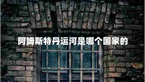 阿姆斯特丹運(yùn)河是哪個(gè)國(guó)家的 阿姆斯特丹運(yùn)河是哪個(gè)國(guó)家的