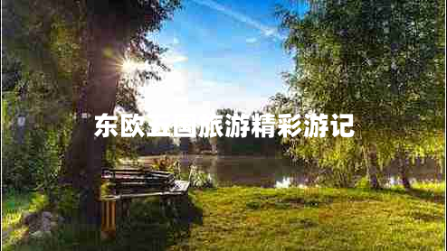 東歐五國旅游精彩游記 東歐五國旅游精彩游記