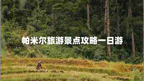 帕米爾旅游景點(diǎn)攻略一日游 帕米爾旅游景點(diǎn)攻略一日游