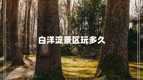 白洋淀景區(qū)玩多久 白洋淀景區(qū)玩多久