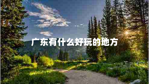 廣東有什么好玩的地方 廣東有什么好玩的地方