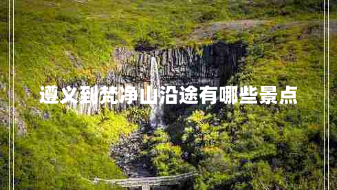 遵義到梵凈山沿途有哪些景點