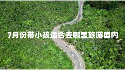 7月份帶小孩適合去哪里旅游國(guó)內(nèi) 7月份帶小孩適合去哪里旅游國(guó)內(nèi)