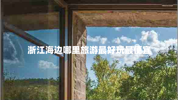 浙江海邊哪里旅游最好玩最便宜 浙江海邊哪里旅游最好玩最便宜