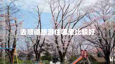 去順德旅游住哪里比較好 去順德旅游住哪里比較好