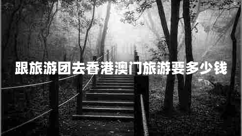 跟旅游團(tuán)去香港澳門(mén)旅游要多少錢(qián) 跟旅游團(tuán)去香港澳門(mén)旅游要多少錢(qián)