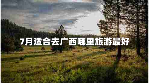 7月適合去廣西哪里旅游最好