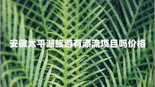 安徽太平湖旅游有漂流項目嗎價格 安徽太平湖旅游有漂流項目嗎價格