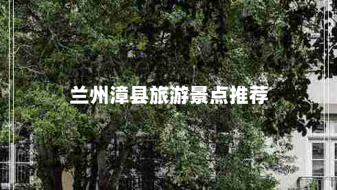 蘭州漳縣旅游景點(diǎn)推薦 蘭州漳縣旅游景點(diǎn)推薦