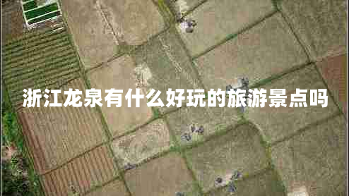 浙江龍泉有什么好玩的旅游景點嗎 浙江龍泉有什么好玩的旅游景點嗎