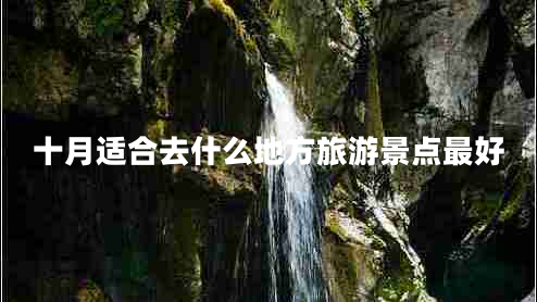 十月適合去什么地方旅游景點最好 十月適合去什么地方旅游景點最好