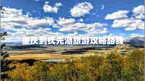 重慶到撫先湖旅游攻略路線 重慶到撫先湖旅游攻略路線