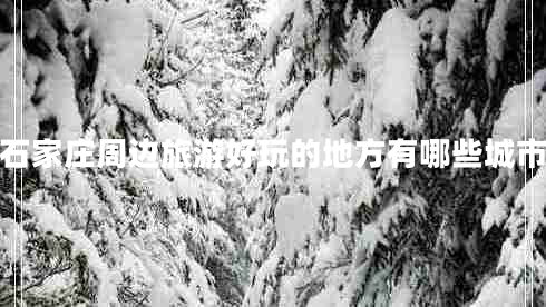 石家莊周邊旅游好玩的地方有哪些城市