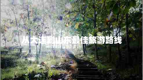 從大連到山東最佳旅游路線 從大連到山東最佳旅游路線
