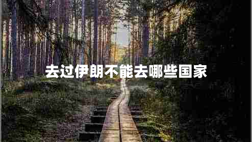 去過伊朗不能去哪些國家 去過伊朗不能去哪些國家