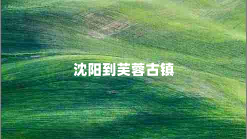 沈陽到芙蓉古鎮(zhèn) 沈陽到芙蓉古鎮(zhèn)