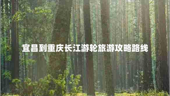 宜昌到重慶長江游輪旅游攻略路線 宜昌到重慶長江游輪旅游攻略路線