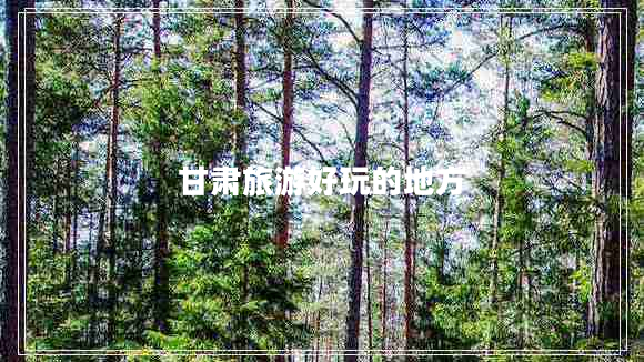 甘肅旅游好玩的地方 甘肅旅游好玩的地方