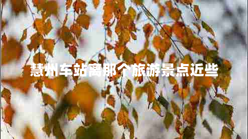 慧州車(chē)站離那個(gè)旅游景點(diǎn)近些
