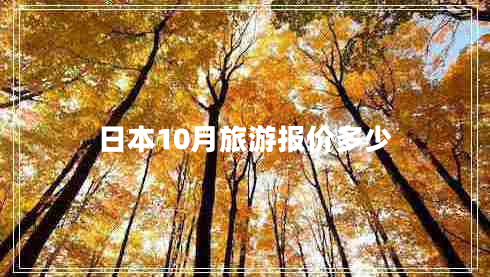 日本10月旅游報價多少 日本10月旅游報價多少