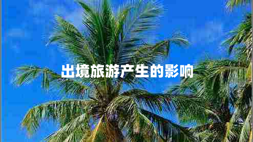 出境旅游產(chǎn)生的影響 出境旅游產(chǎn)生的影響