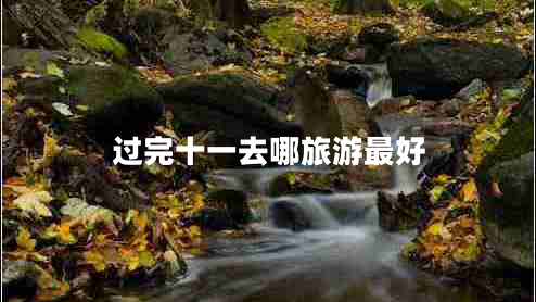 過(guò)完十一去哪旅游最好
