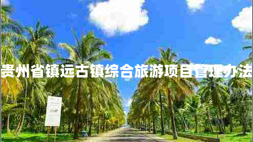 貴州省鎮(zhèn)遠古鎮(zhèn)綜合旅游項目管理辦法 貴州省鎮(zhèn)遠古鎮(zhèn)綜合旅游項目管理辦法