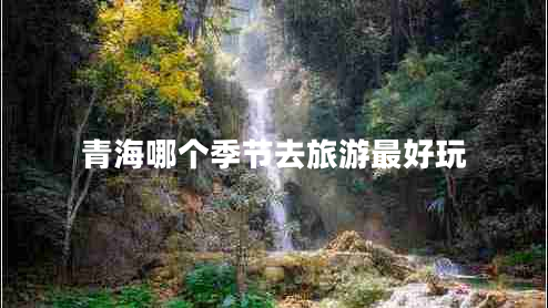 青海哪個季節(jié)去旅游最好玩 青海哪個季節(jié)去旅游最好玩