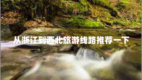 從浙江到西北旅游線路推薦一下 從浙江到西北旅游線路推薦一下