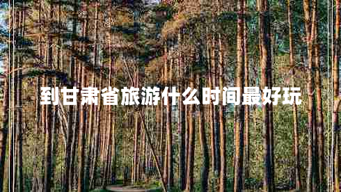 到甘肅省旅游什么時(shí)間最好玩