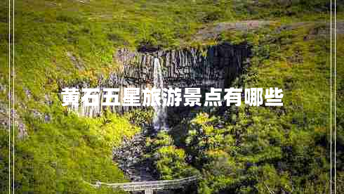 黃石五星旅游景點有哪些 黃石五星旅游景點有哪些