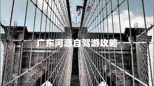 廣東河源自駕游攻略 廣東河源自駕游攻略