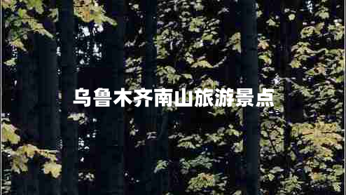 烏魯木齊南山旅游景點(diǎn) 烏魯木齊南山旅游景點(diǎn)