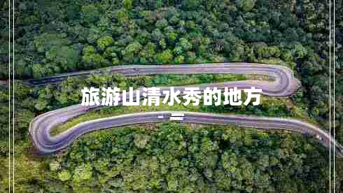旅游山清水秀的地方 旅游山清水秀的地方