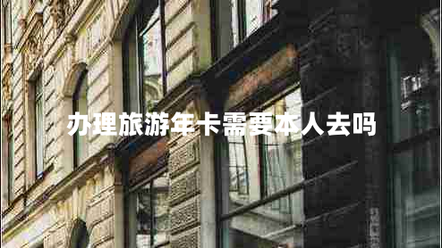 辦理旅游年卡需要本人去嗎 辦理旅游年卡需要本人去嗎