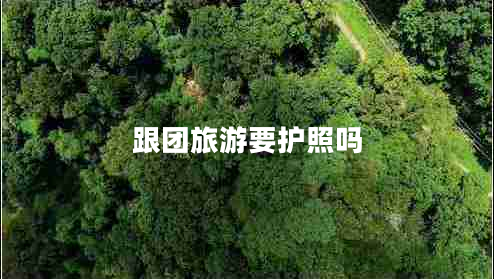 跟團(tuán)旅游要護(hù)照嗎 跟團(tuán)旅游要護(hù)照嗎