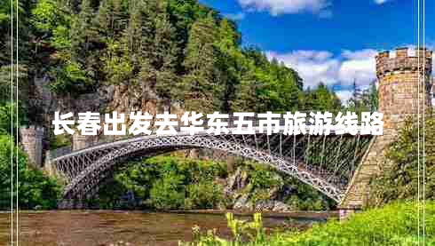 長(zhǎng)春出發(fā)去華東五市旅游線路