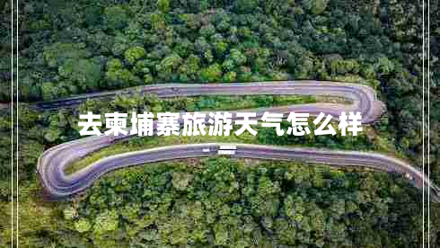 去柬埔寨旅游天氣怎么樣 去柬埔寨旅游天氣怎么樣