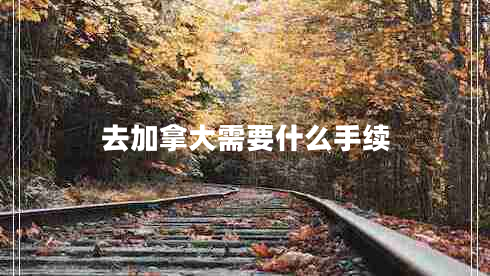 去加拿大需要什么手續(xù) 去加拿大需要什么手續(xù)