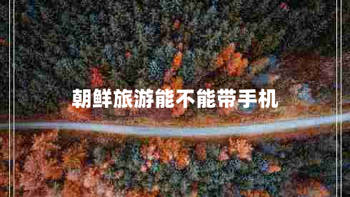 朝鮮旅游能不能帶手機(jī)