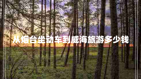 從煙臺坐動車到威海旅游多少錢