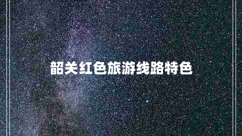 韶關(guān)紅色旅游線路特色