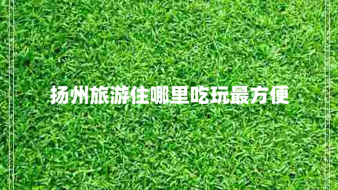 揚(yáng)州旅游住哪里吃玩最方便 揚(yáng)州旅游住哪里吃玩最方便