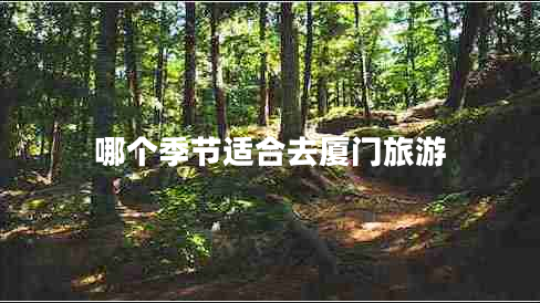 哪個(gè)季節(jié)適合去廈門旅游 哪個(gè)季節(jié)適合去廈門旅游