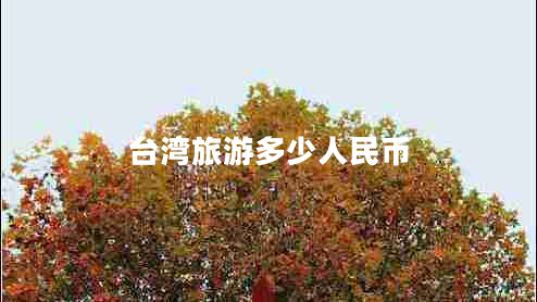 臺灣旅游多少人民幣 臺灣旅游多少人民幣
